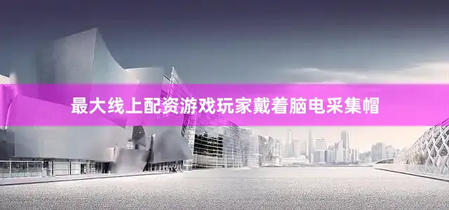 最大线上配资游戏玩家戴着脑电采集帽