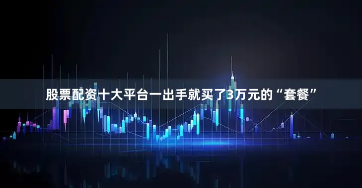 股票配资十大平台一出手就买了3万元的“套餐”