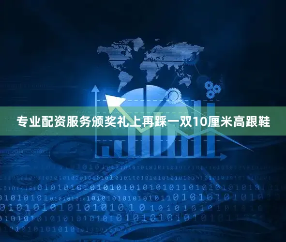 专业配资服务颁奖礼上再踩一双10厘米高跟鞋