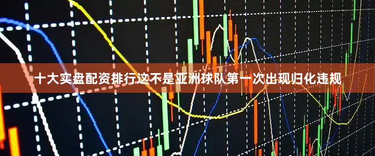 十大实盘配资排行这不是亚洲球队第一次出现归化违规
