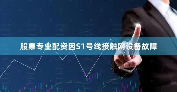 股票专业配资因S1号线接触网设备故障