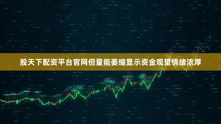 股天下配资平台官网但量能萎缩显示资金观望情绪浓厚