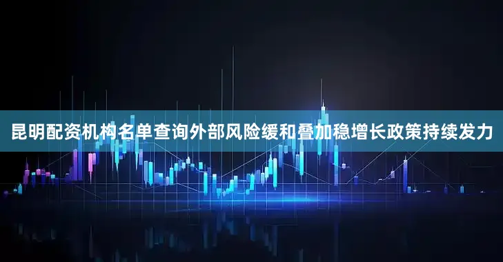 昆明配资机构名单查询外部风险缓和叠加稳增长政策持续发力