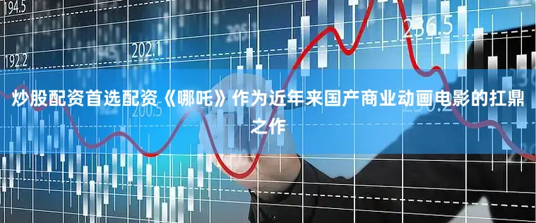 炒股配资首选配资《哪吒》作为近年来国产商业动画电影的扛鼎之作