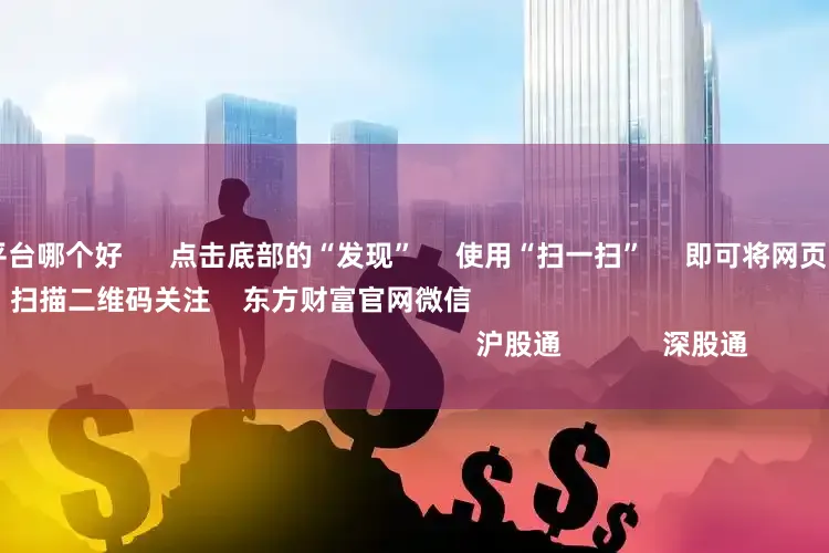 十大炒股杠杆平台哪个好 点击底部的“发现” 使用“扫一扫” 即可将网页分享至朋友圈 扫描二维码关注 东方财富官网微信 沪股通 深股通