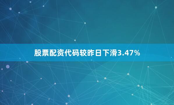 股票配资代码较昨日下滑3.47%