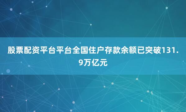 股票配资平台平台全国住户存款余额已突破131.9万亿元