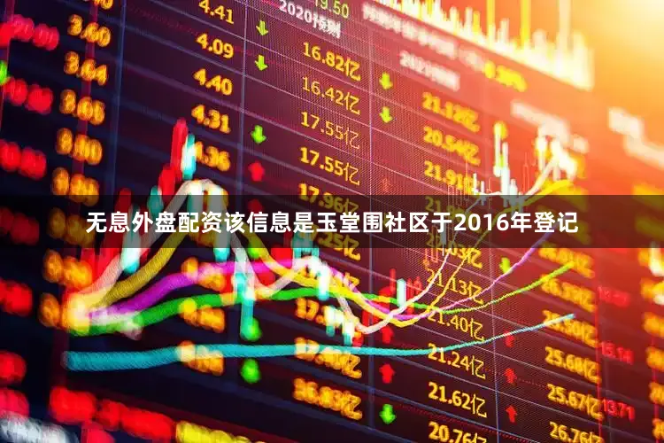 无息外盘配资该信息是玉堂围社区于2016年登记