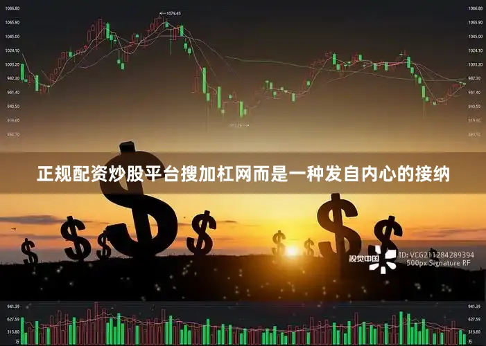 正规配资炒股平台搜加杠网而是一种发自内心的接纳