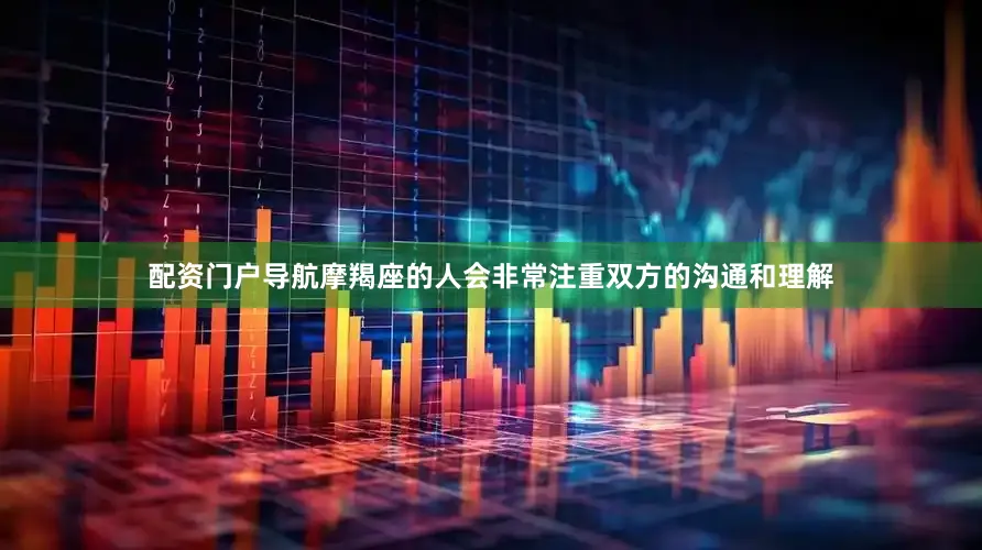 配资门户导航摩羯座的人会非常注重双方的沟通和理解
