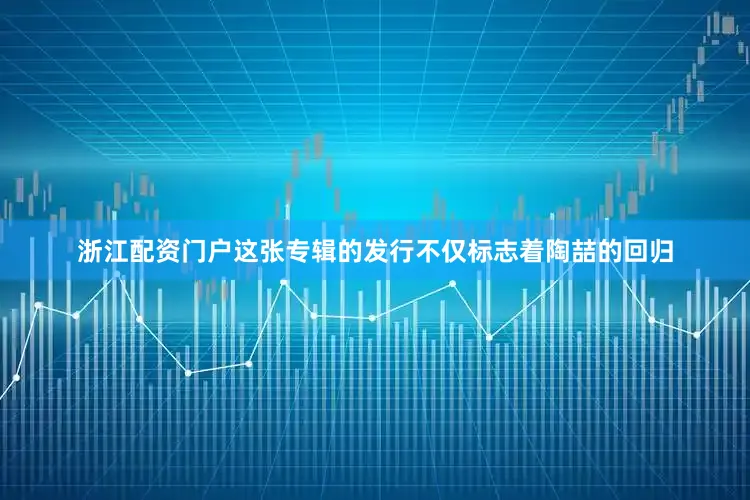 浙江配资门户这张专辑的发行不仅标志着陶喆的回归