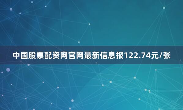 中国股票配资网官网最新信息报122.74元/张