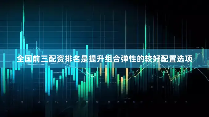 全国前三配资排名是提升组合弹性的较好配置选项