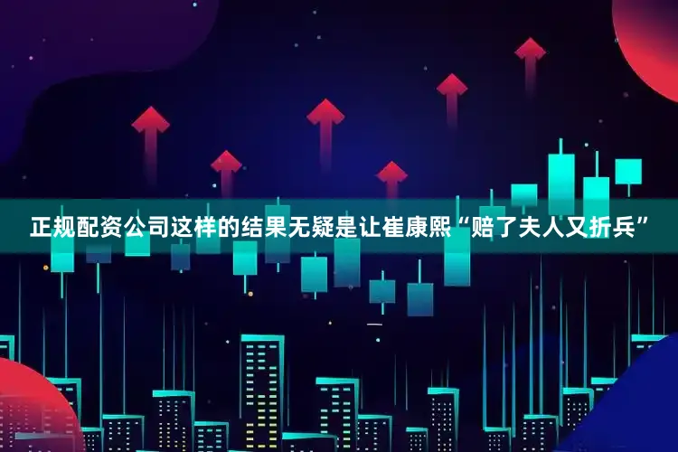 正规配资公司这样的结果无疑是让崔康熙“赔了夫人又折兵”
