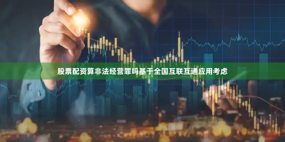 股票配资算非法经营罪吗基于全国互联互通应用考虑