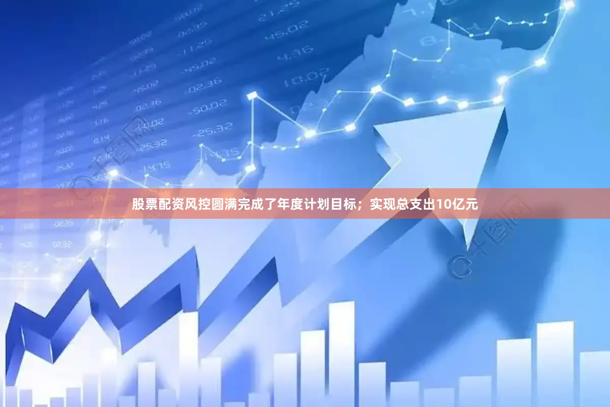 股票配资风控圆满完成了年度计划目标；实现总支出10亿元