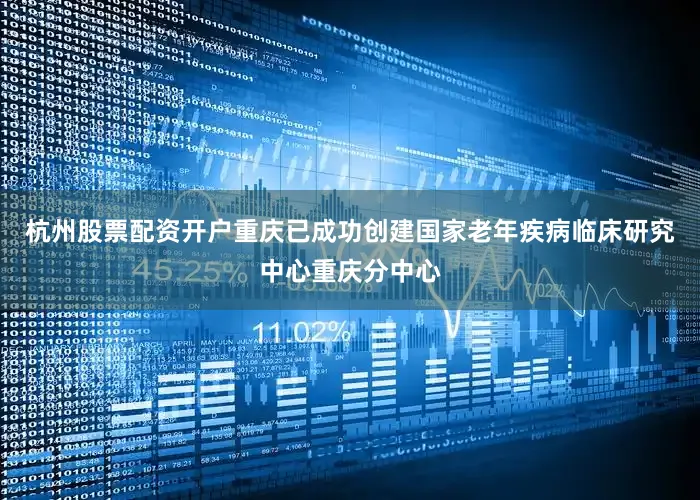 杭州股票配资开户重庆已成功创建国家老年疾病临床研究中心重庆分中心