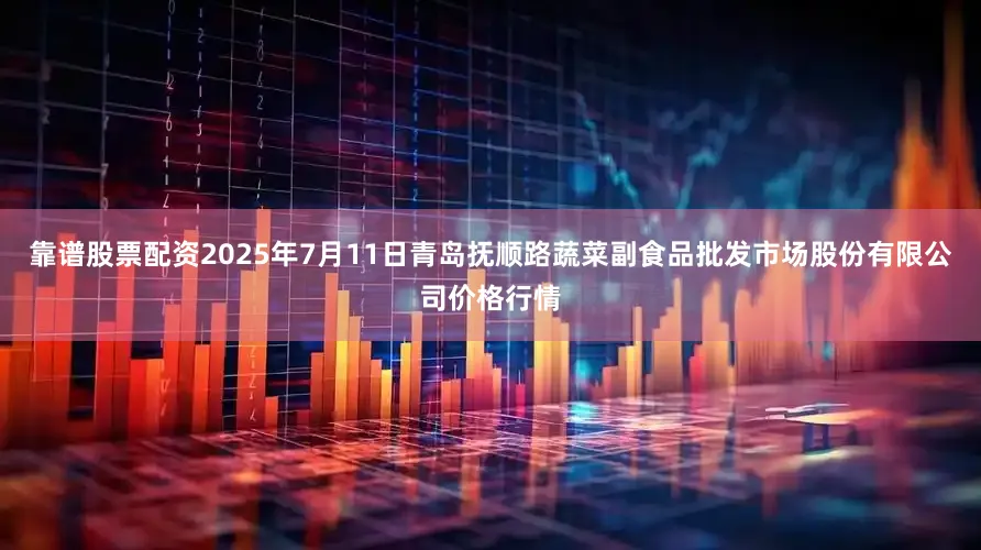 靠谱股票配资2025年7月11日青岛抚顺路蔬菜副食品批发市场股份有限公司价格行情