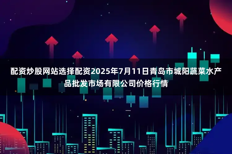 配资炒股网站选择配资2025年7月11日青岛市城阳蔬菜水产品批发市场有限公司价格行情