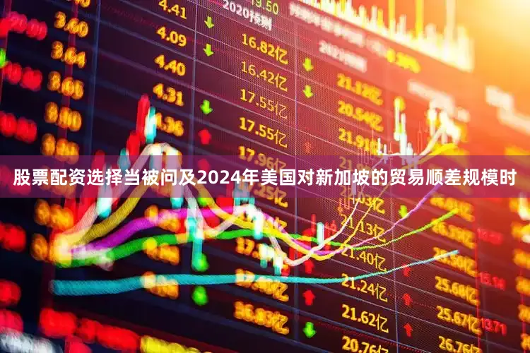 股票配资选择　　当被问及2024年美国对新加坡的贸易顺差规模时