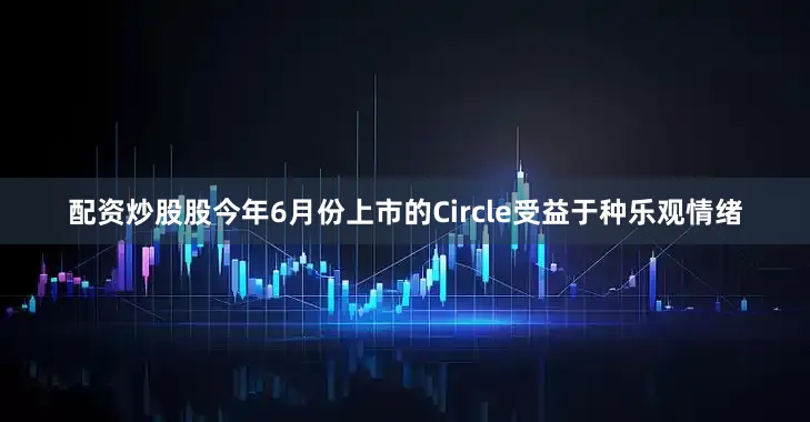 配资炒股股今年6月份上市的Circle受益于种乐观情绪