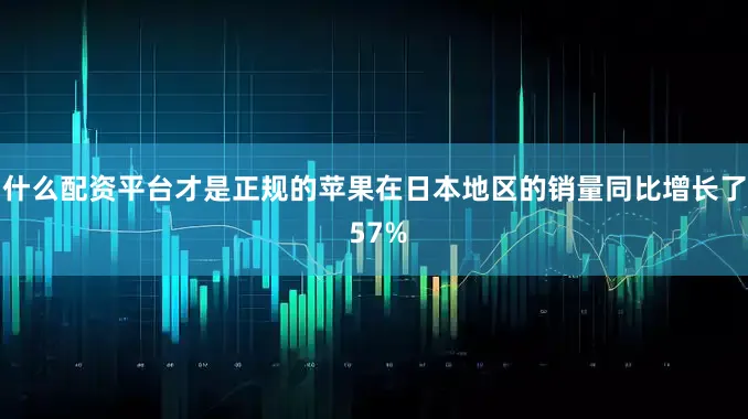 什么配资平台才是正规的苹果在日本地区的销量同比增长了 57%
