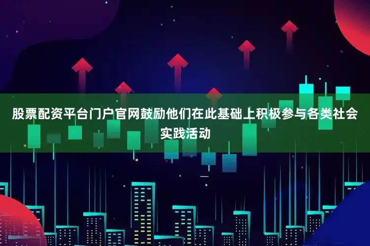 股票配资平台门户官网鼓励他们在此基础上积极参与各类社会实践活动