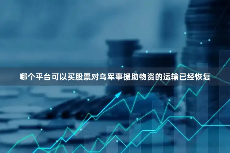 哪个平台可以买股票对乌军事援助物资的运输已经恢复