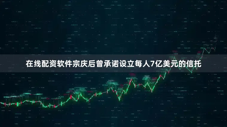 在线配资软件宗庆后曾承诺设立每人7亿美元的信托