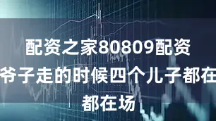 配资之家80809配资老爷子走的时候四个儿子都在场