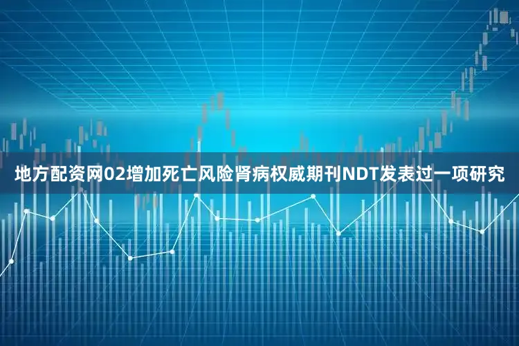 地方配资网02增加死亡风险肾病权威期刊NDT发表过一项研究
