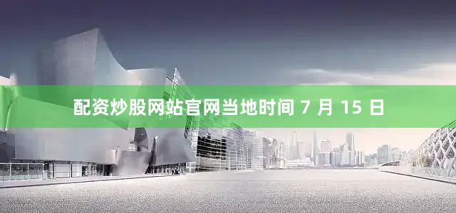 配资炒股网站官网当地时间 7 月 15 日