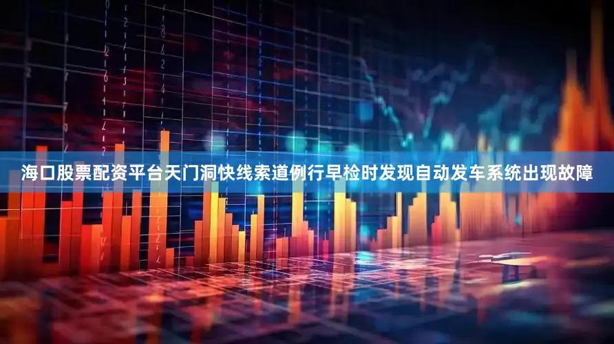 海口股票配资平台天门洞快线索道例行早检时发现自动发车系统出现故障