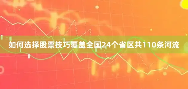 如何选择股票技巧覆盖全国24个省区共110条河流