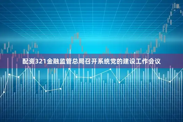 配资321金融监管总局召开系统党的建设工作会议