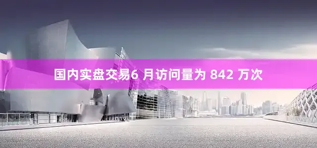 国内实盘交易6 月访问量为 842 万次