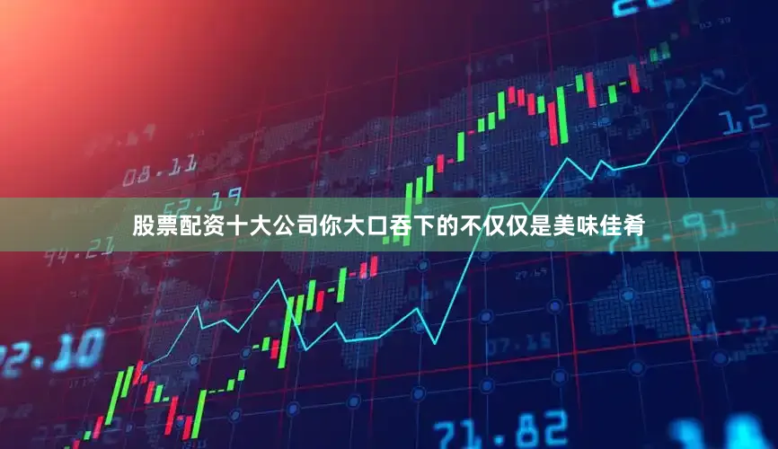 股票配资十大公司你大口吞下的不仅仅是美味佳肴