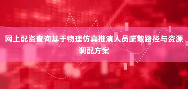 网上配资查询基于物理仿真推演人员疏散路径与资源调配方案