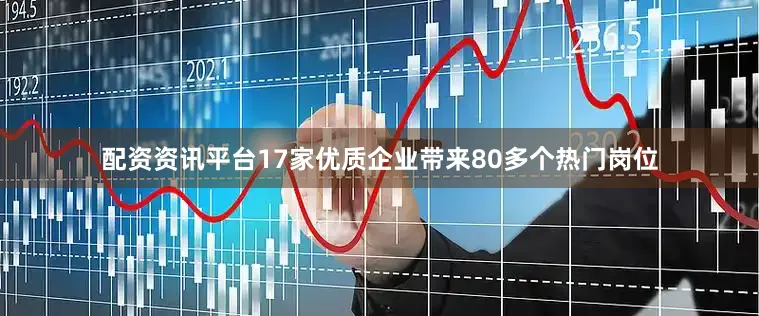 配资资讯平台17家优质企业带来80多个热门岗位