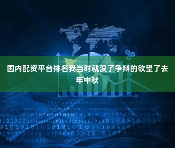 国内配资平台排名我当时就没了争辩的欲望了去年中秋