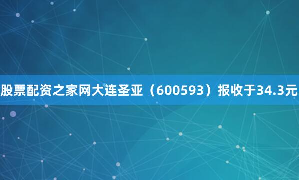 股票配资之家网大连圣亚（600593）报收于34.3元