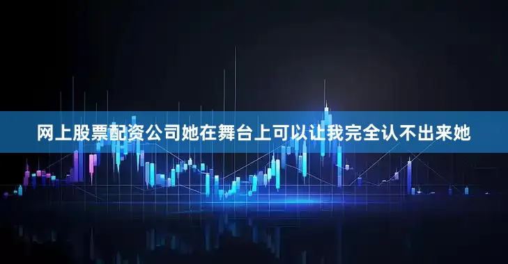 网上股票配资公司她在舞台上可以让我完全认不出来她