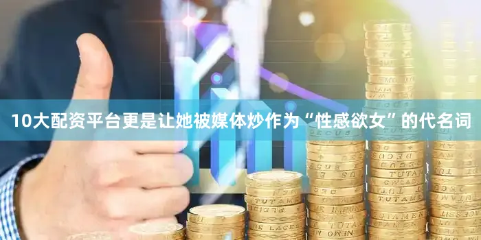 10大配资平台更是让她被媒体炒作为“性感欲女”的代名词
