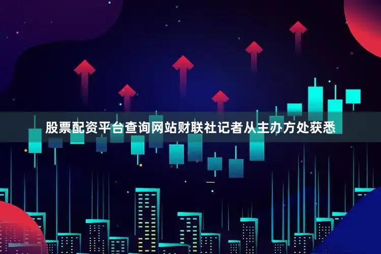 股票配资平台查询网站财联社记者从主办方处获悉
