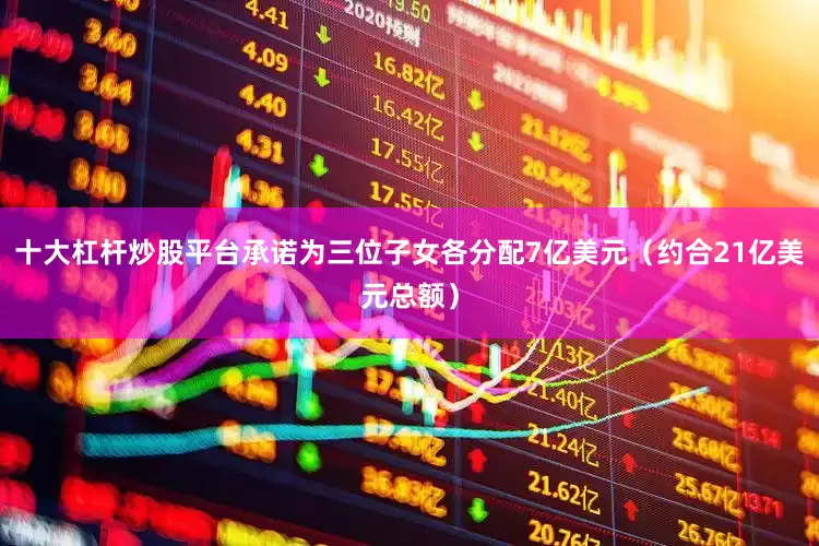 十大杠杆炒股平台承诺为三位子女各分配7亿美元（约合21亿美元总额）