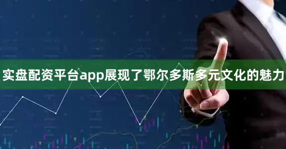 实盘配资平台app展现了鄂尔多斯多元文化的魅力