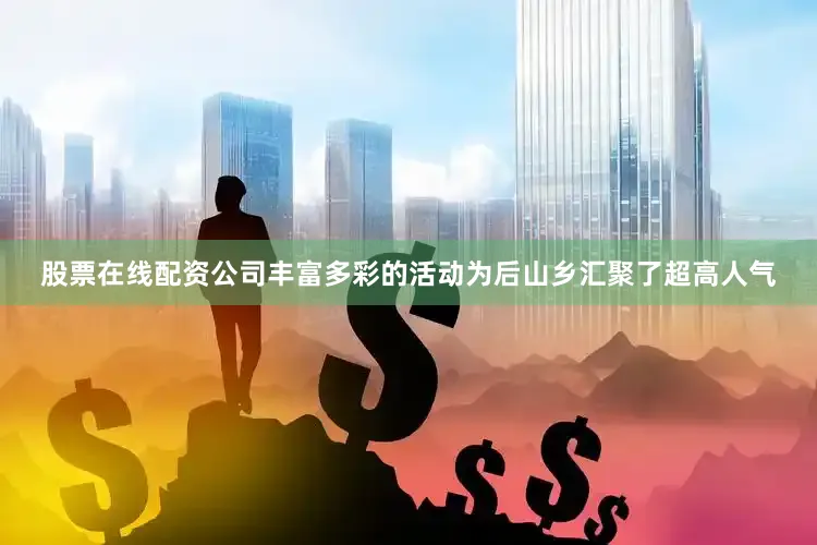股票在线配资公司丰富多彩的活动为后山乡汇聚了超高人气