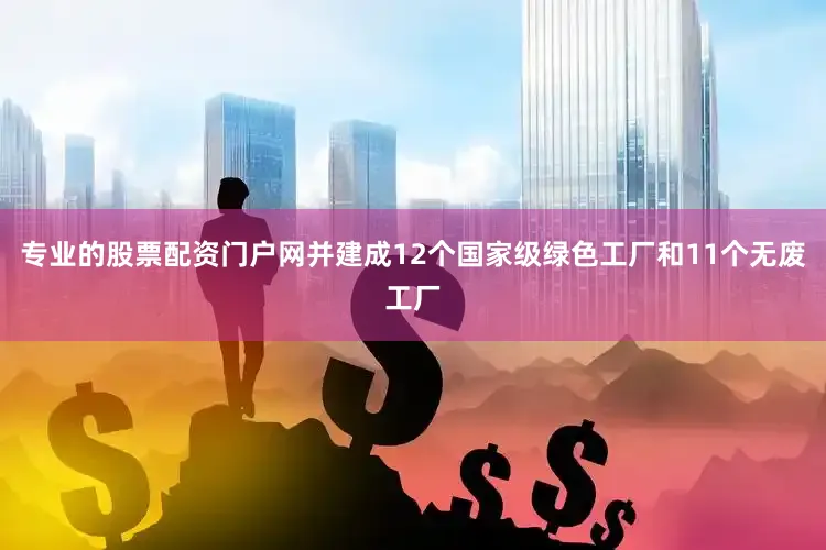 专业的股票配资门户网并建成12个国家级绿色工厂和11个无废工厂