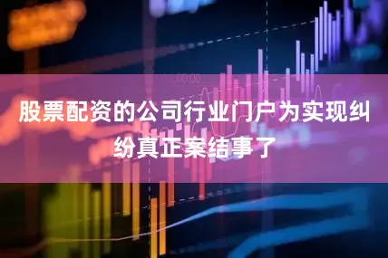 股票配资的公司行业门户为实现纠纷真正案结事了
