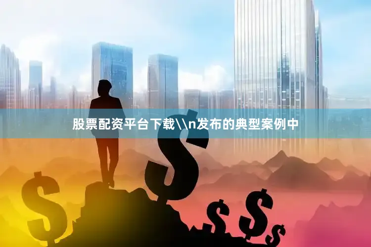 股票配资平台下载\n发布的典型案例中